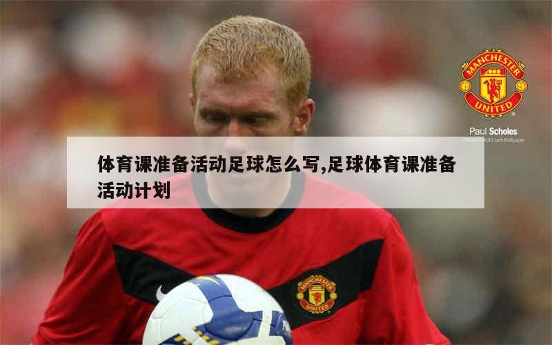 体育课准备活动足球怎么写,足球体育课准备活动计划