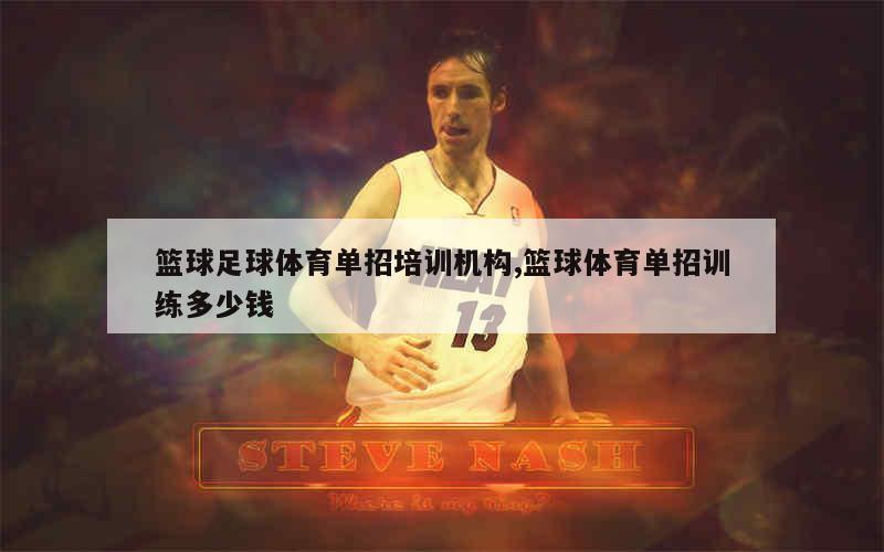 篮球足球体育单招培训机构,篮球体育单招训练多少钱