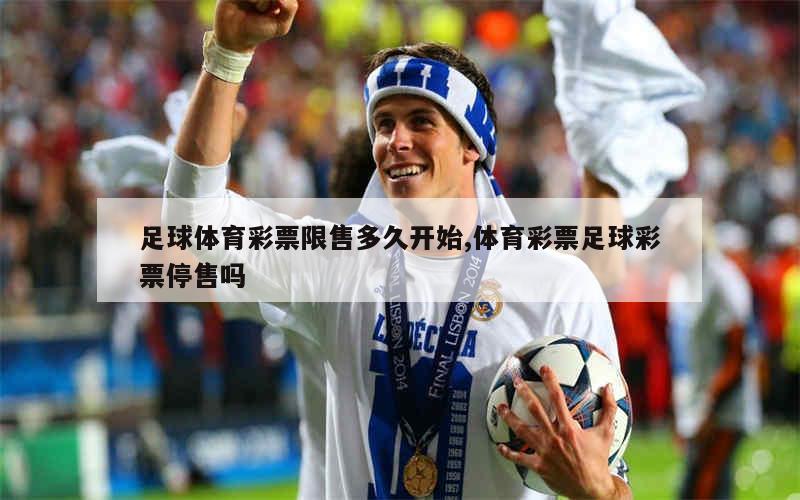 足球体育彩票限售多久开始,体育彩票足球彩票停售吗