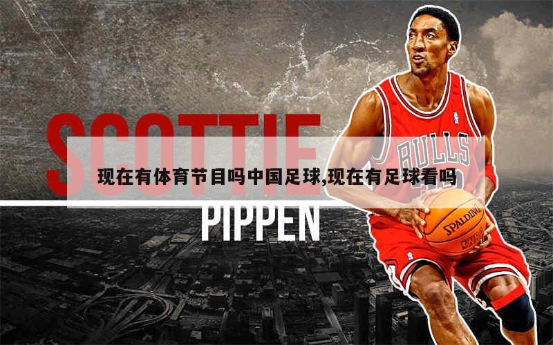 现在有体育节目吗中国足球,现在有足球看吗