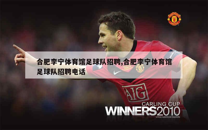 合肥李宁体育馆足球队招聘,合肥李宁体育馆足球队招聘电话