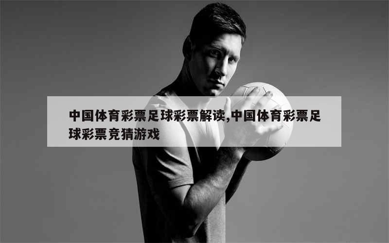 中国体育彩票足球彩票解读,中国体育彩票足球彩票竞猜游戏