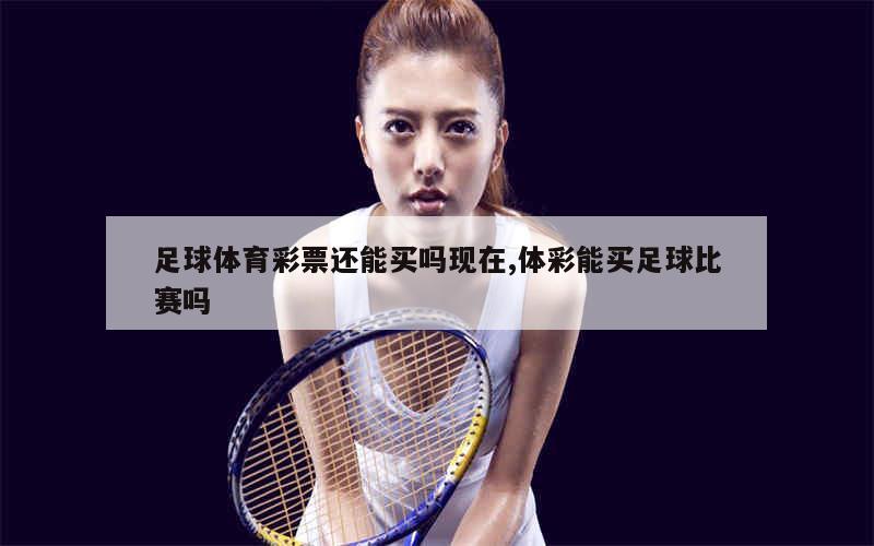 足球体育彩票还能买吗现在,体彩能买足球比赛吗