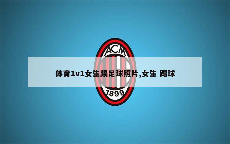 体育1v1女生踢足球照片,女生 踢球