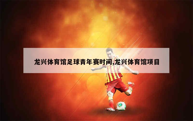 龙兴体育馆足球青年赛时间,龙兴体育馆项目