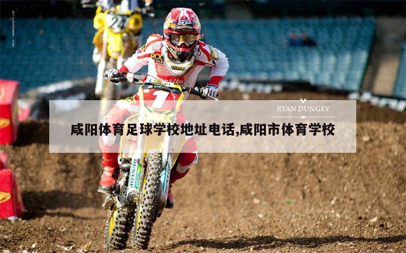 咸阳体育足球学校地址电话,咸阳市体育学校